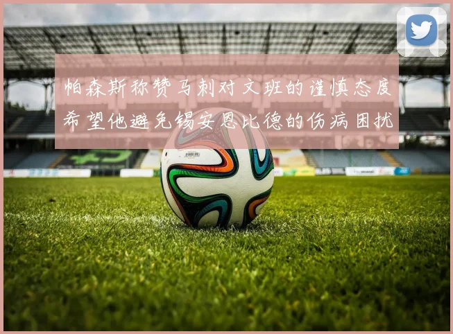 帕森斯称赞马刺对文班的谨慎态度希望他避免锡安恩比德的伤病困扰