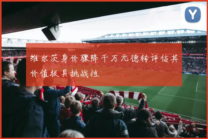 维尔茨身价骤降千万元德转评估其价值极具挑战性