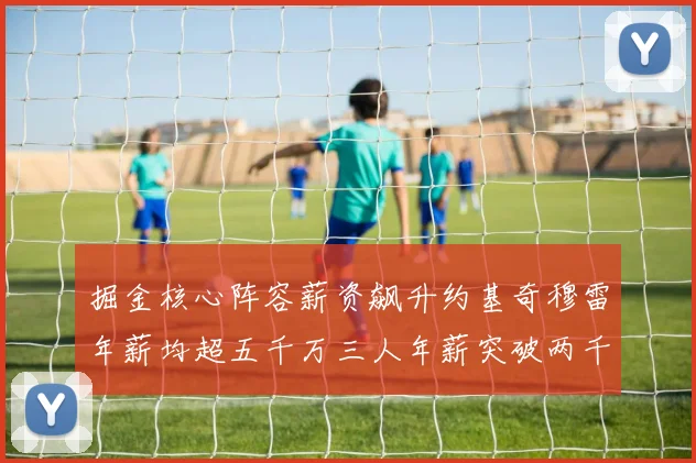 掘金核心阵容薪资飙升约基奇穆雷年薪均超五千万三人年薪突破两千万大关