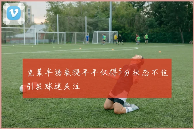 克莱半场表现平平仅得5分状态不佳引发球迷关注