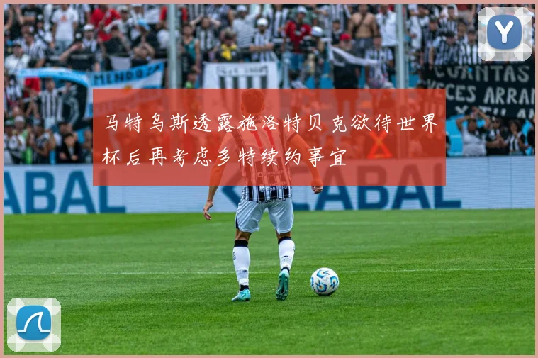马特乌斯透露施洛特贝克欲待世界杯后再考虑多特续约事宜