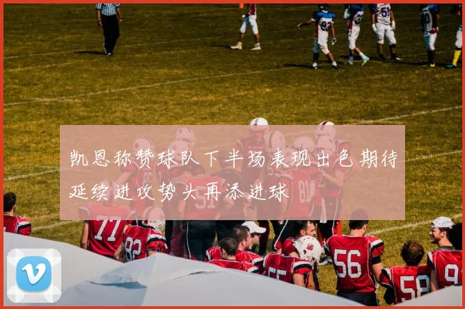 凯恩称赞球队下半场表现出色期待延续进攻势头再添进球