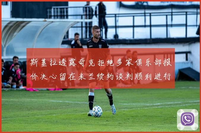 斯基拉透露奇克拒绝多家俱乐部报价决心留在米兰续约谈判顺利进行