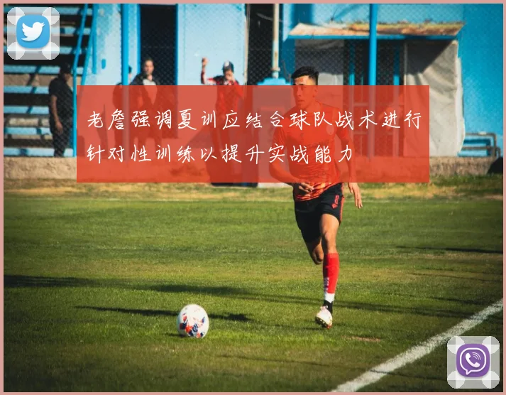 老詹强调夏训应结合球队战术进行针对性训练以提升实战能力