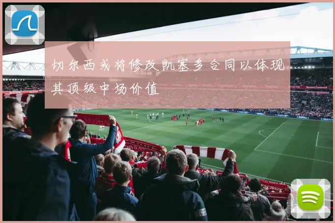 切尔西或将修改凯塞多合同以体现其顶级中场价值
