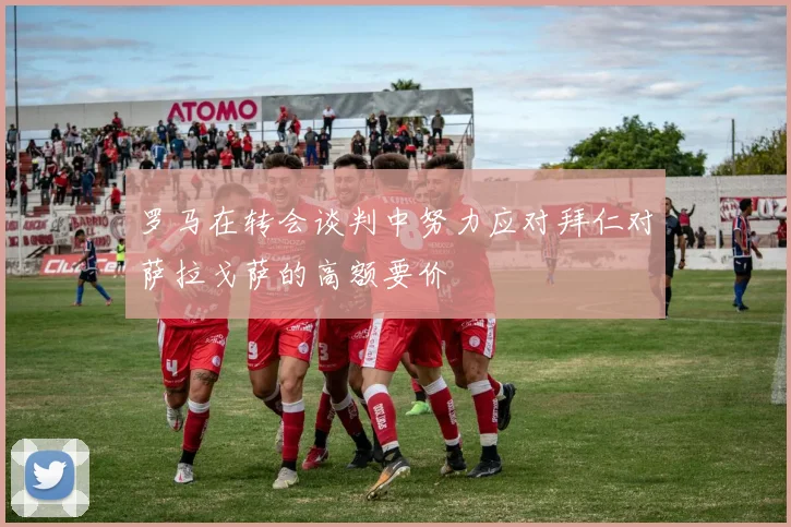 罗马在转会谈判中努力应对拜仁对萨拉戈萨的高额要价