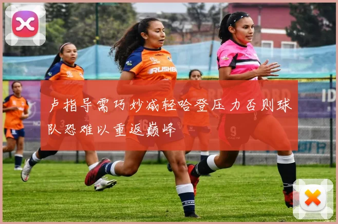 卢指导需巧妙减轻哈登压力否则球队恐难以重返巅峰