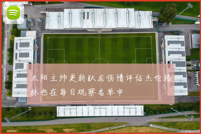 太阳主帅更新狄龙伤情评估杰伦格林也在每日观察名单中