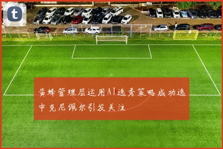 黄蜂管理层运用AI选秀策略成功选中克尼佩尔引发关注