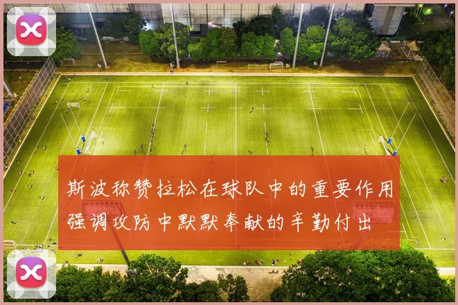 斯波称赞拉松在球队中的重要作用强调攻防中默默奉献的辛勤付出