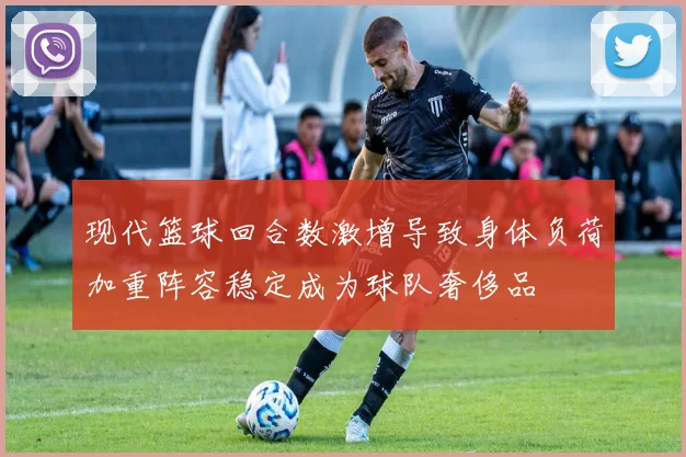 现代篮球回合数激增导致身体负荷加重阵容稳定成为球队奢侈品
