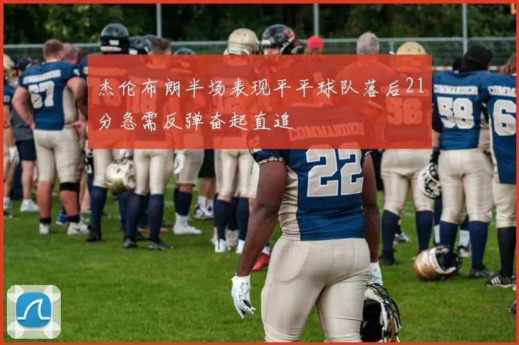 杰伦布朗半场表现平平球队落后21分急需反弹奋起直追