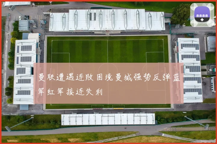 曼联遭遇连败困境曼城强势反弹蓝军红军接连失利