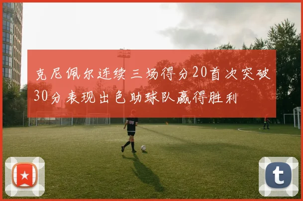 克尼佩尔连续三场得分20首次突破30分表现出色助球队赢得胜利