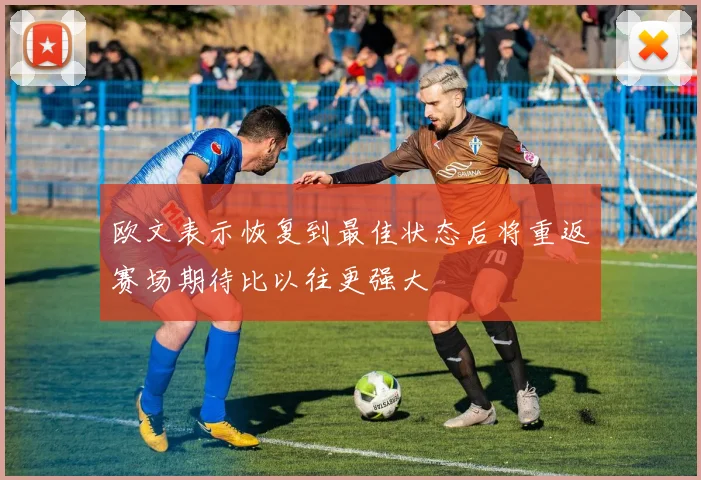 欧文表示恢复到最佳状态后将重返赛场期待比以往更强大
