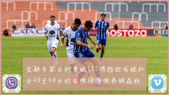 金融专家分析曼城115项指控或被扣分40至60分的合理性与埃弗顿森林案例对比