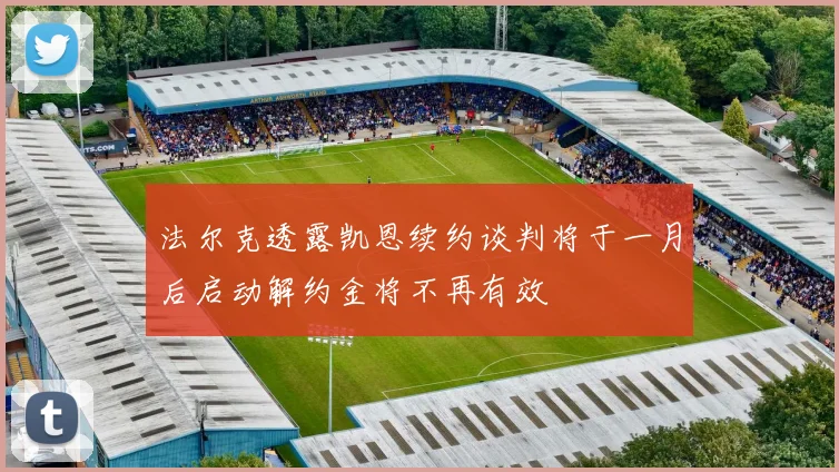 法尔克透露凯恩续约谈判将于一月后启动解约金将不再有效