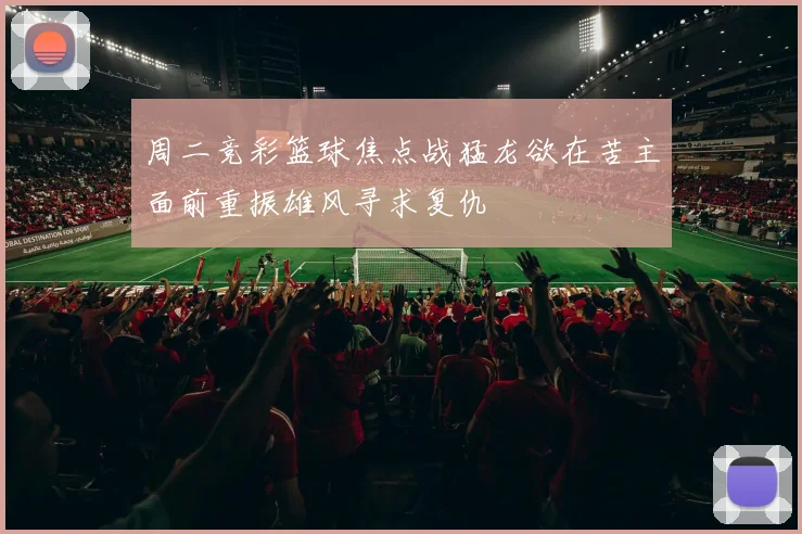 周二竞彩篮球焦点战猛龙欲在苦主面前重振雄风寻求复仇
