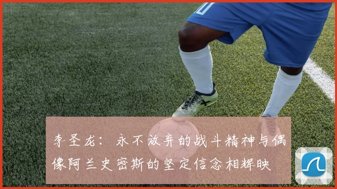 李圣龙：永不放弃的战斗精神与偶像阿兰史密斯的坚定信念相辉映