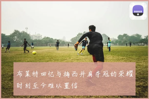 布莱特回忆与梅西并肩夺冠的荣耀时刻至今难以置信