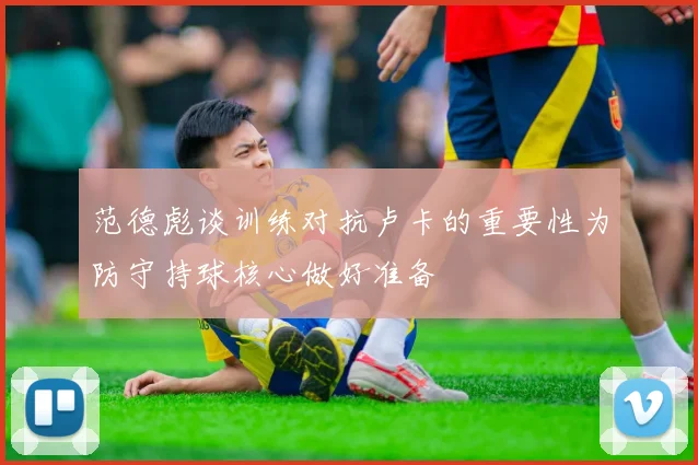 范德彪谈训练对抗卢卡的重要性为防守持球核心做好准备