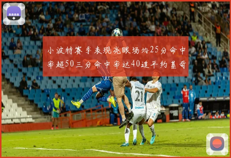 小波特赛季表现亮眼场均25分命中率超50三分命中率达40追平约基奇成耀眼新星