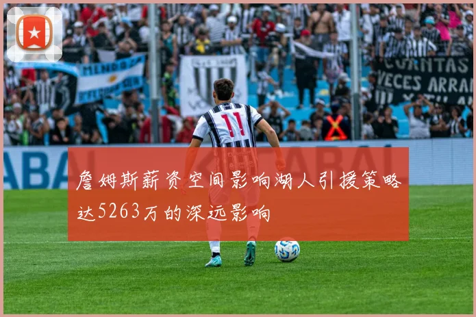 詹姆斯薪资空间影响湖人引援策略达5263万的深远影响