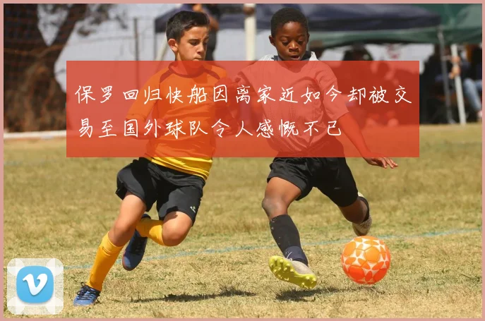 保罗回归快船因离家近如今却被交易至国外球队令人感慨不已