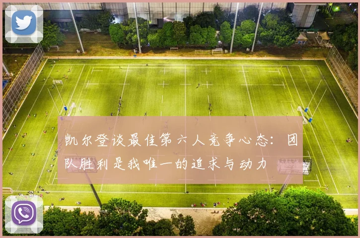 凯尔登谈最佳第六人竞争心态：团队胜利是我唯一的追求与动力