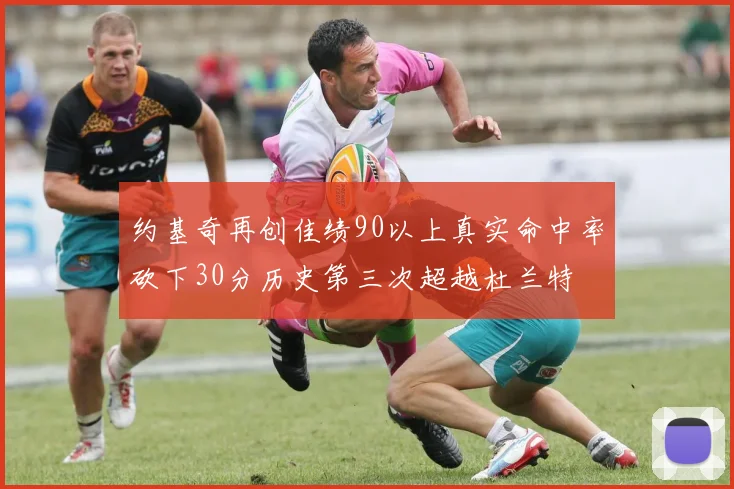 约基奇再创佳绩90以上真实命中率砍下30分历史第三次超越杜兰特