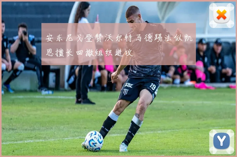 安东尼戈登赞沃尔特马德踢法似凯恩擅长回撤组织进攻