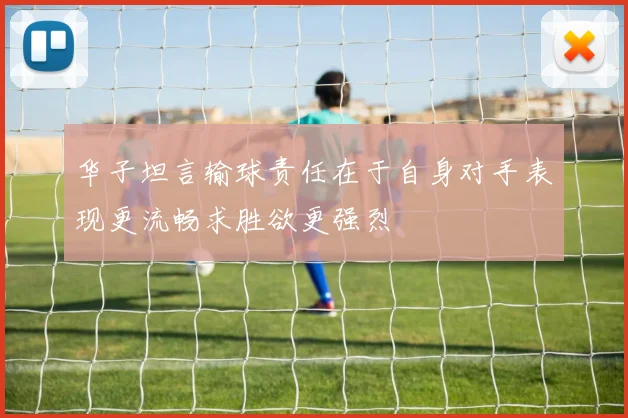 华子坦言输球责任在于自身对手表现更流畅求胜欲更强烈