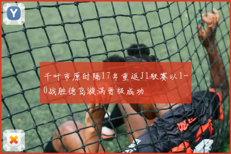 千叶市原时隔17年重返J1联赛以1-0战胜德岛漩涡晋级成功