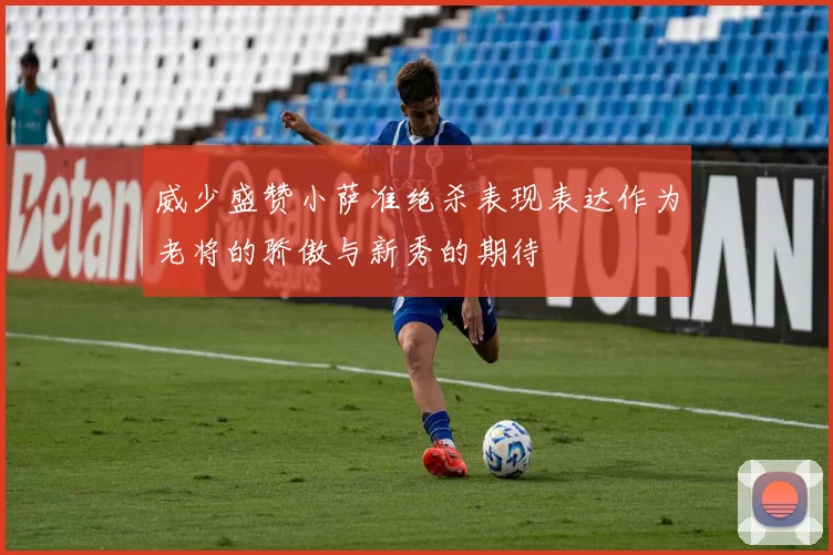 威少盛赞小萨准绝杀表现表达作为老将的骄傲与新秀的期待