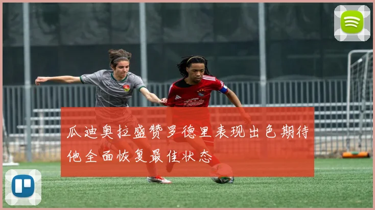 瓜迪奥拉盛赞罗德里表现出色期待他全面恢复最佳状态