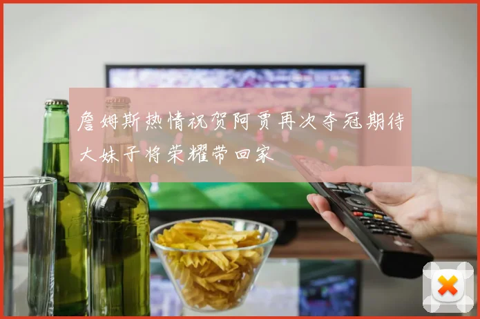 詹姆斯热情祝贺阿贾再次夺冠期待大妹子将荣耀带回家