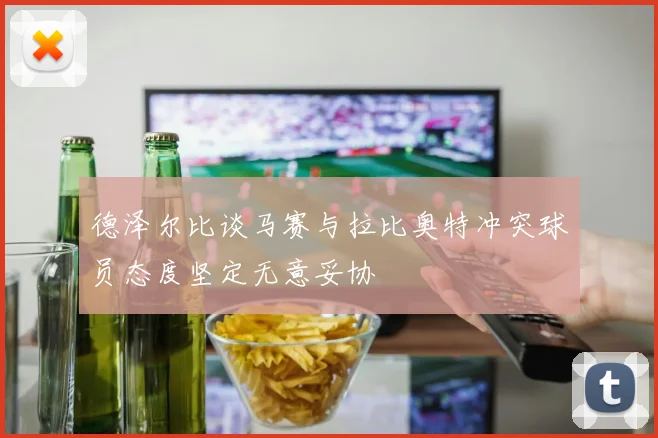 德泽尔比谈马赛与拉比奥特冲突球员态度坚定无意妥协
