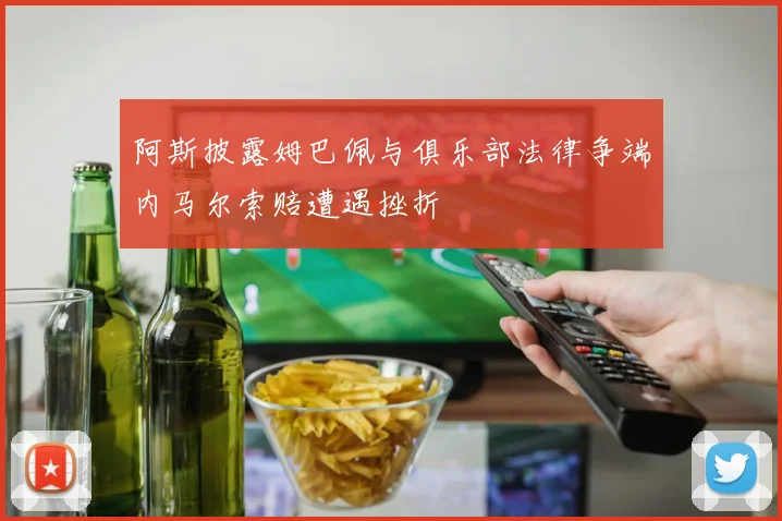 阿斯披露姆巴佩与俱乐部法律争端内马尔索赔遭遇挫折