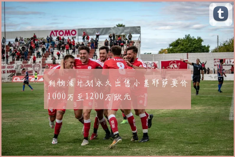 利物浦计划永久出售小基耶萨要价1000万至1200万欧元