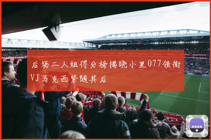 后场二人组得分榜揭晓小里077领衔VJ马克西紧随其后