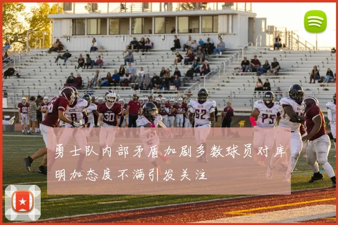 勇士队内部矛盾加剧多数球员对库明加态度不满引发关注