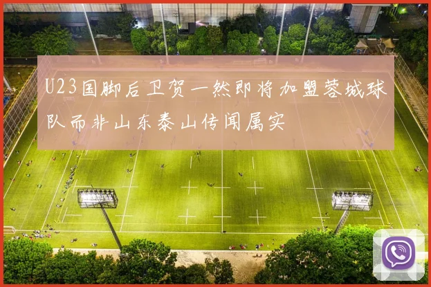 U23国脚后卫贺一然即将加盟蓉城球队而非山东泰山传闻属实