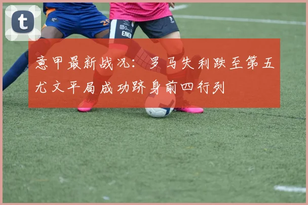 意甲最新战况：罗马失利跌至第五尤文平局成功跻身前四行列