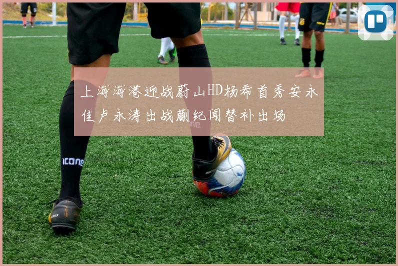 上海海港迎战蔚山HD杨希首秀安永佳卢永涛出战蒯纪闻替补出场