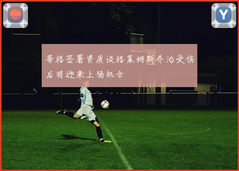 蒂格签署资质谈格莱姆斯乔治受伤后将迎来上场机会