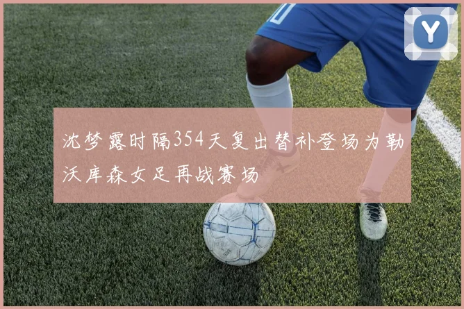 沈梦露时隔354天复出替补登场为勒沃库森女足再战赛场