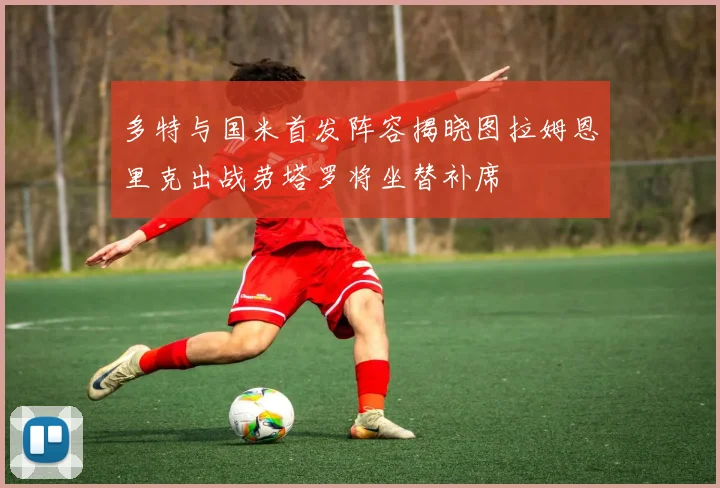 多特与国米首发阵容揭晓图拉姆恩里克出战劳塔罗将坐替补席