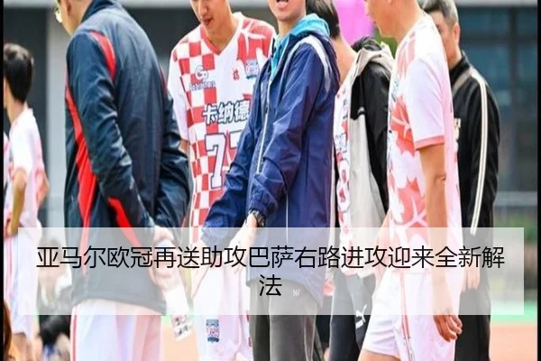 亚马尔欧冠再送助攻巴萨右路进攻迎来全新解法（BaccaraGaming）